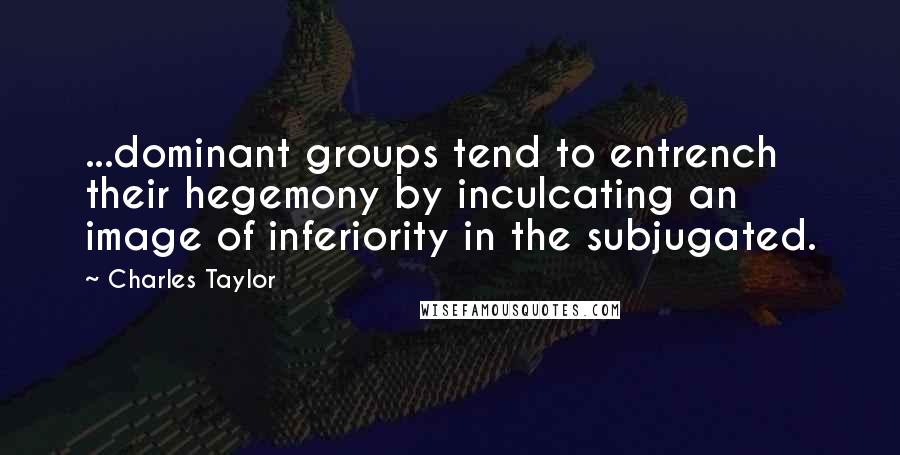 Charles Taylor Quotes: ...dominant groups tend to entrench their hegemony by inculcating an image of inferiority in the subjugated.