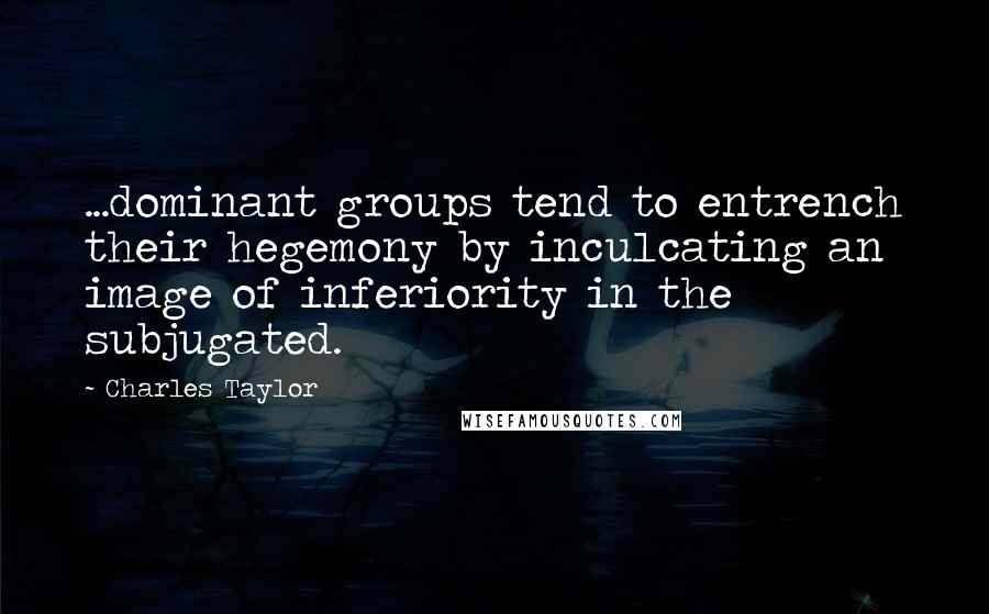 Charles Taylor Quotes: ...dominant groups tend to entrench their hegemony by inculcating an image of inferiority in the subjugated.
