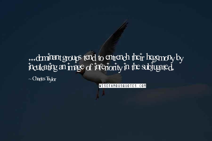 Charles Taylor Quotes: ...dominant groups tend to entrench their hegemony by inculcating an image of inferiority in the subjugated.