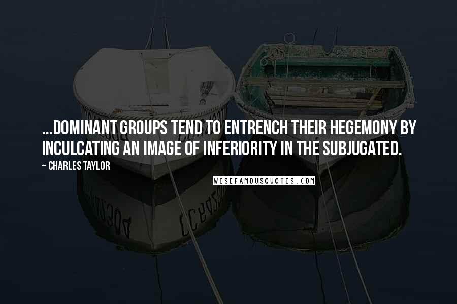 Charles Taylor Quotes: ...dominant groups tend to entrench their hegemony by inculcating an image of inferiority in the subjugated.