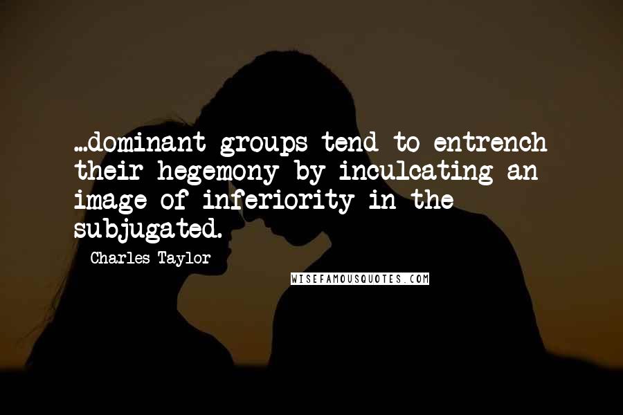Charles Taylor Quotes: ...dominant groups tend to entrench their hegemony by inculcating an image of inferiority in the subjugated.