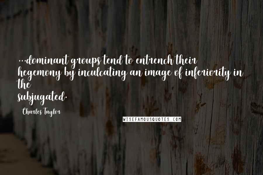 Charles Taylor Quotes: ...dominant groups tend to entrench their hegemony by inculcating an image of inferiority in the subjugated.
