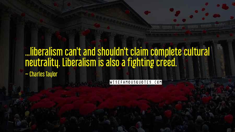 Charles Taylor Quotes: ...liberalism can't and shouldn't claim complete cultural neutrality. Liberalism is also a fighting creed.