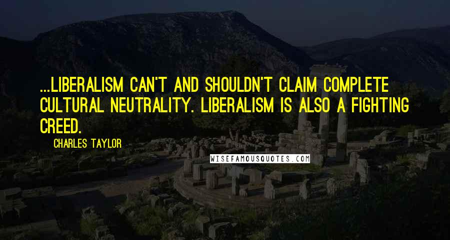 Charles Taylor Quotes: ...liberalism can't and shouldn't claim complete cultural neutrality. Liberalism is also a fighting creed.
