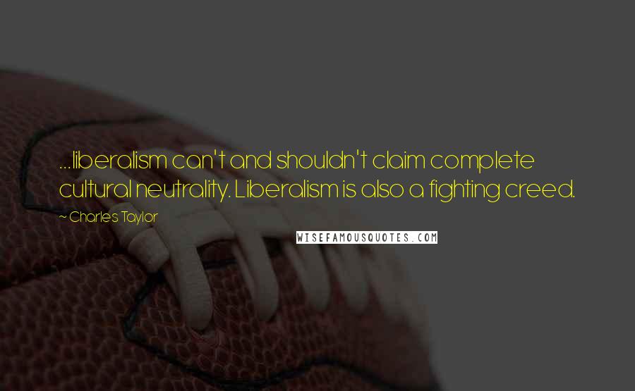 Charles Taylor Quotes: ...liberalism can't and shouldn't claim complete cultural neutrality. Liberalism is also a fighting creed.