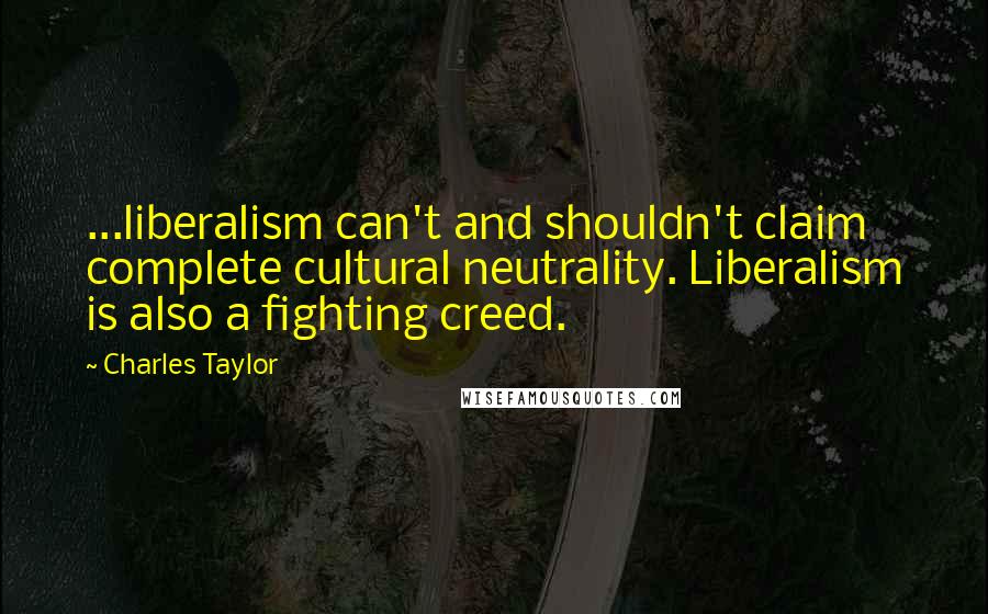 Charles Taylor Quotes: ...liberalism can't and shouldn't claim complete cultural neutrality. Liberalism is also a fighting creed.