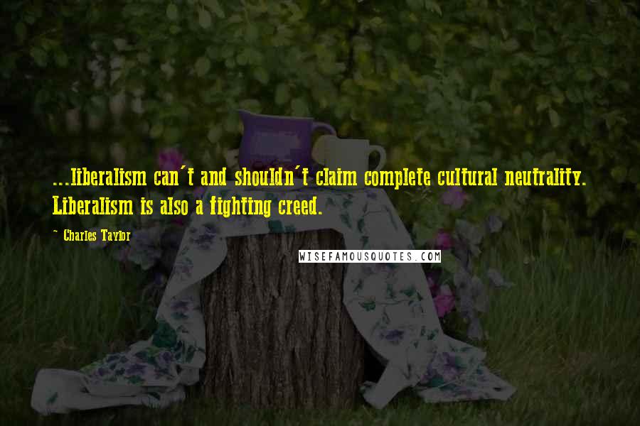 Charles Taylor Quotes: ...liberalism can't and shouldn't claim complete cultural neutrality. Liberalism is also a fighting creed.