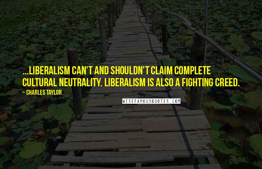 Charles Taylor Quotes: ...liberalism can't and shouldn't claim complete cultural neutrality. Liberalism is also a fighting creed.