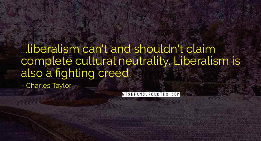 Charles Taylor Quotes: ...liberalism can't and shouldn't claim complete cultural neutrality. Liberalism is also a fighting creed.