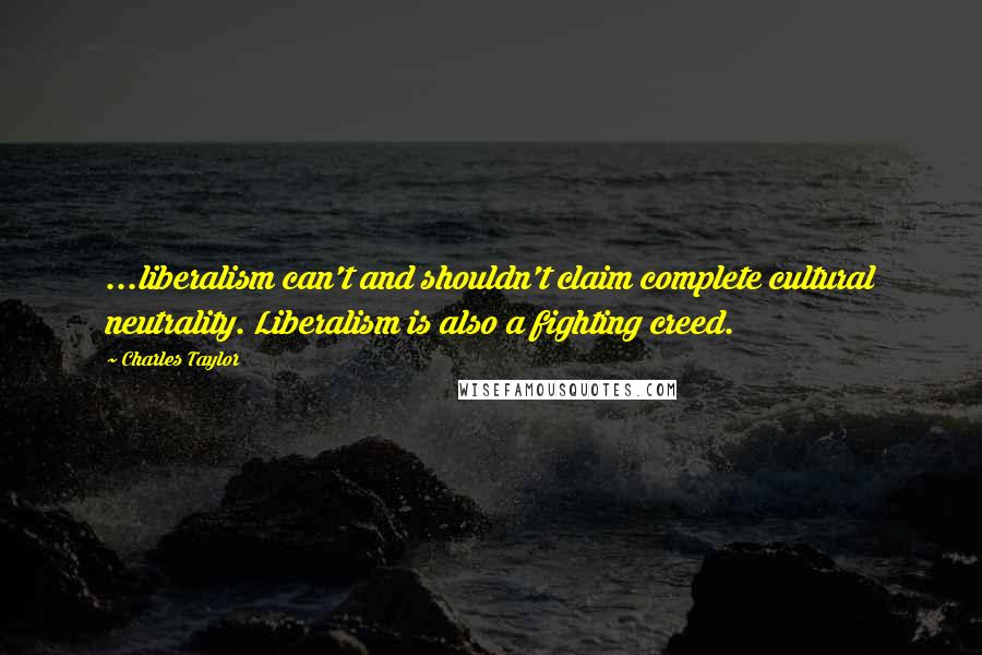 Charles Taylor Quotes: ...liberalism can't and shouldn't claim complete cultural neutrality. Liberalism is also a fighting creed.