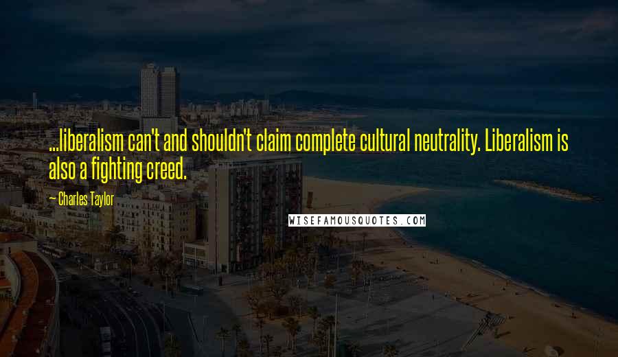 Charles Taylor Quotes: ...liberalism can't and shouldn't claim complete cultural neutrality. Liberalism is also a fighting creed.