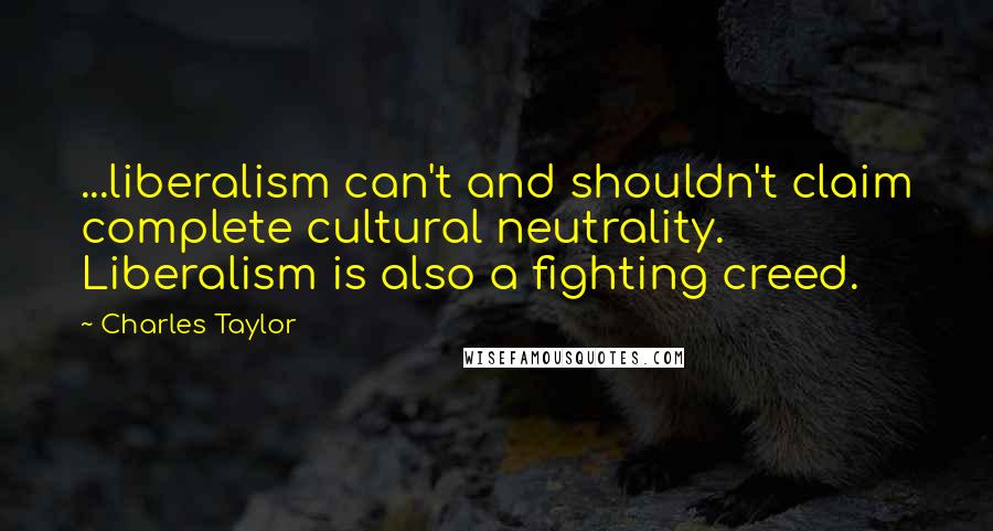 Charles Taylor Quotes: ...liberalism can't and shouldn't claim complete cultural neutrality. Liberalism is also a fighting creed.