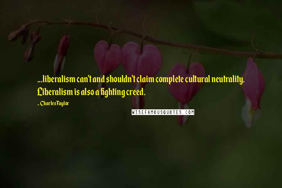 Charles Taylor Quotes: ...liberalism can't and shouldn't claim complete cultural neutrality. Liberalism is also a fighting creed.