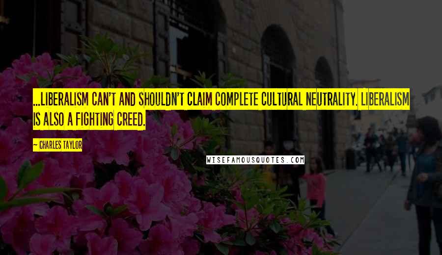 Charles Taylor Quotes: ...liberalism can't and shouldn't claim complete cultural neutrality. Liberalism is also a fighting creed.