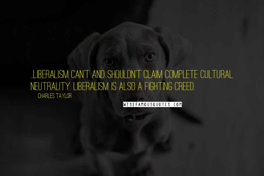 Charles Taylor Quotes: ...liberalism can't and shouldn't claim complete cultural neutrality. Liberalism is also a fighting creed.