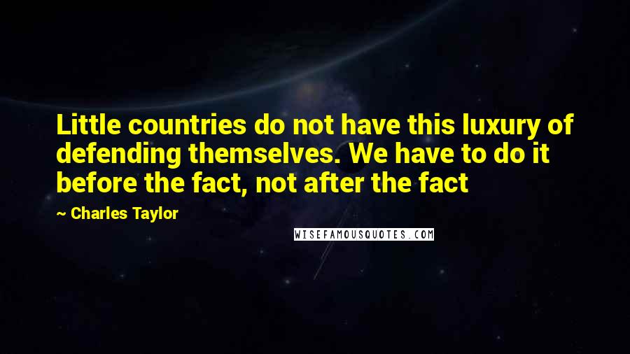 Charles Taylor Quotes: Little countries do not have this luxury of defending themselves. We have to do it before the fact, not after the fact