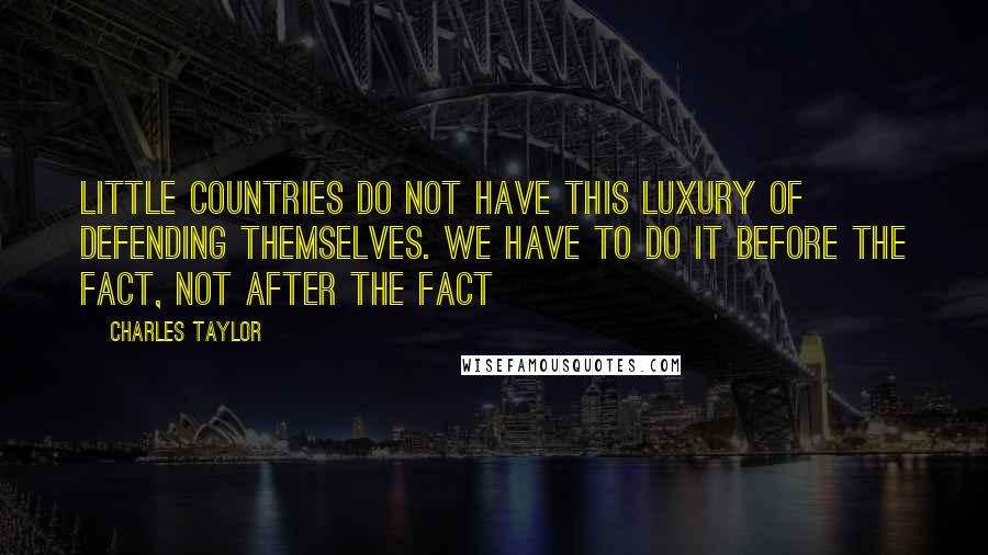 Charles Taylor Quotes: Little countries do not have this luxury of defending themselves. We have to do it before the fact, not after the fact