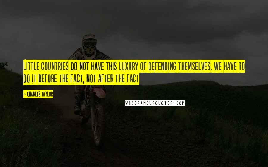 Charles Taylor Quotes: Little countries do not have this luxury of defending themselves. We have to do it before the fact, not after the fact