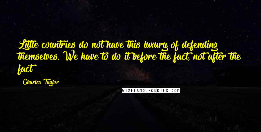 Charles Taylor Quotes: Little countries do not have this luxury of defending themselves. We have to do it before the fact, not after the fact