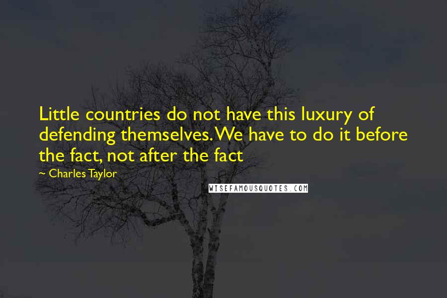 Charles Taylor Quotes: Little countries do not have this luxury of defending themselves. We have to do it before the fact, not after the fact