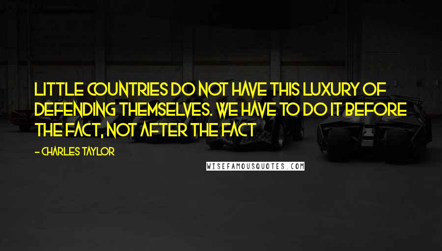 Charles Taylor Quotes: Little countries do not have this luxury of defending themselves. We have to do it before the fact, not after the fact