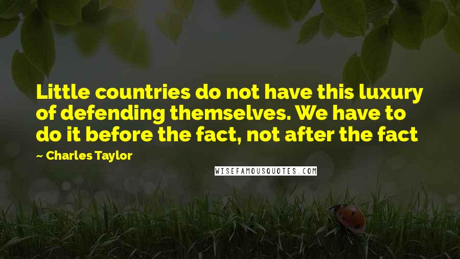 Charles Taylor Quotes: Little countries do not have this luxury of defending themselves. We have to do it before the fact, not after the fact