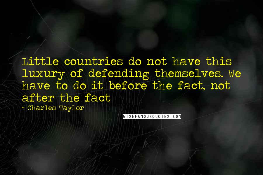 Charles Taylor Quotes: Little countries do not have this luxury of defending themselves. We have to do it before the fact, not after the fact