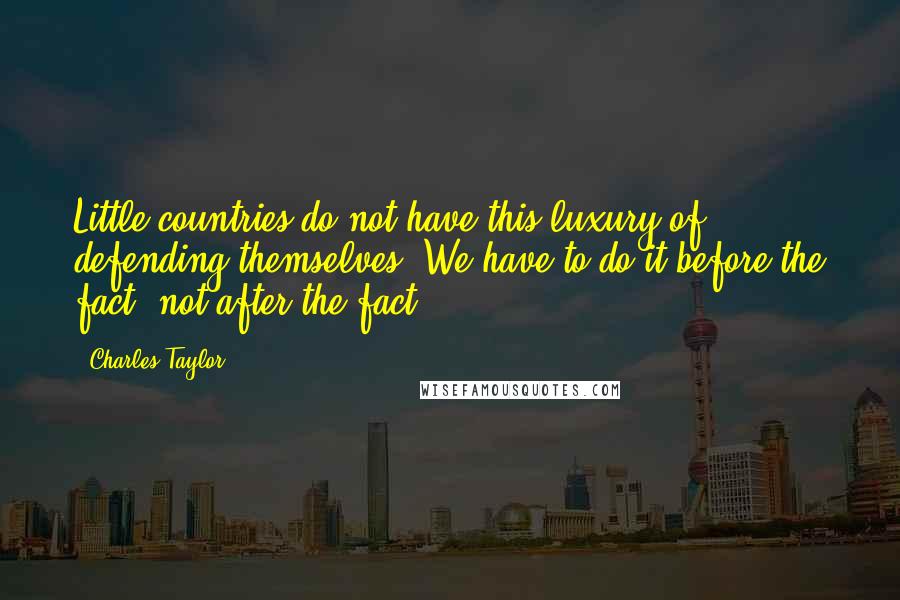 Charles Taylor Quotes: Little countries do not have this luxury of defending themselves. We have to do it before the fact, not after the fact