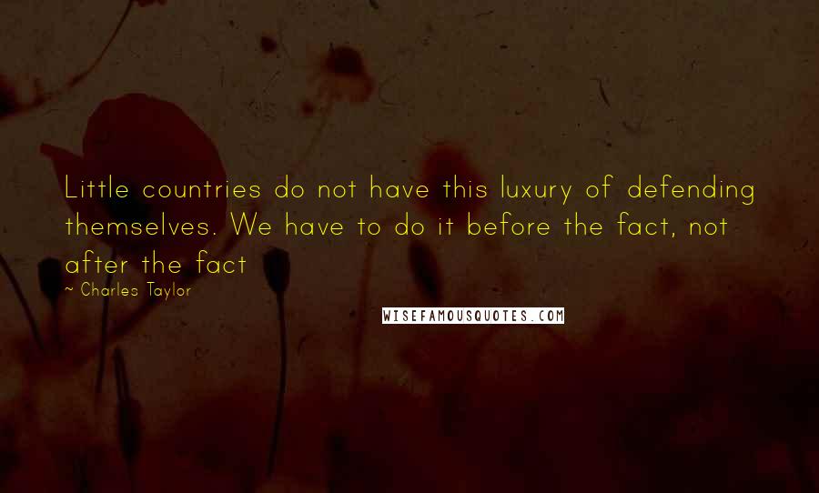 Charles Taylor Quotes: Little countries do not have this luxury of defending themselves. We have to do it before the fact, not after the fact