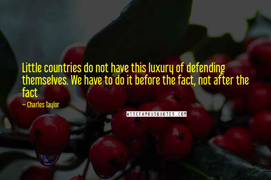 Charles Taylor Quotes: Little countries do not have this luxury of defending themselves. We have to do it before the fact, not after the fact