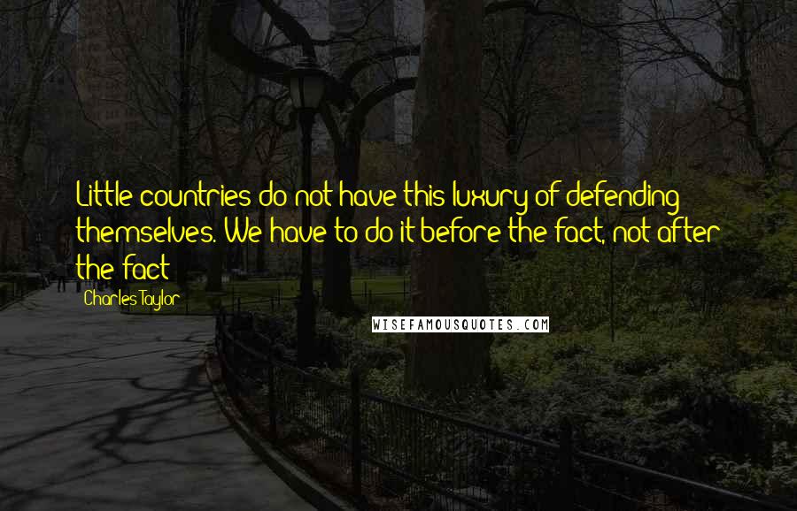 Charles Taylor Quotes: Little countries do not have this luxury of defending themselves. We have to do it before the fact, not after the fact