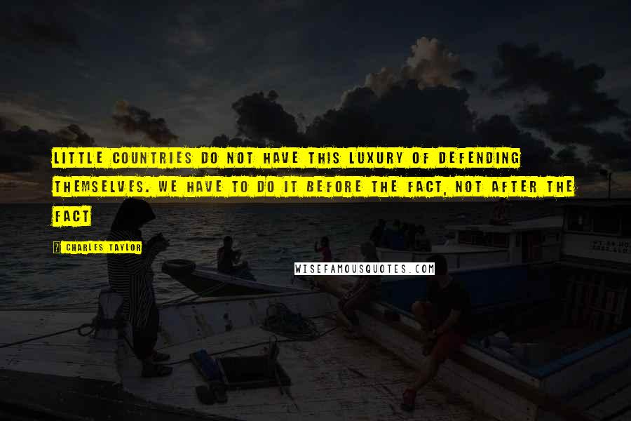 Charles Taylor Quotes: Little countries do not have this luxury of defending themselves. We have to do it before the fact, not after the fact