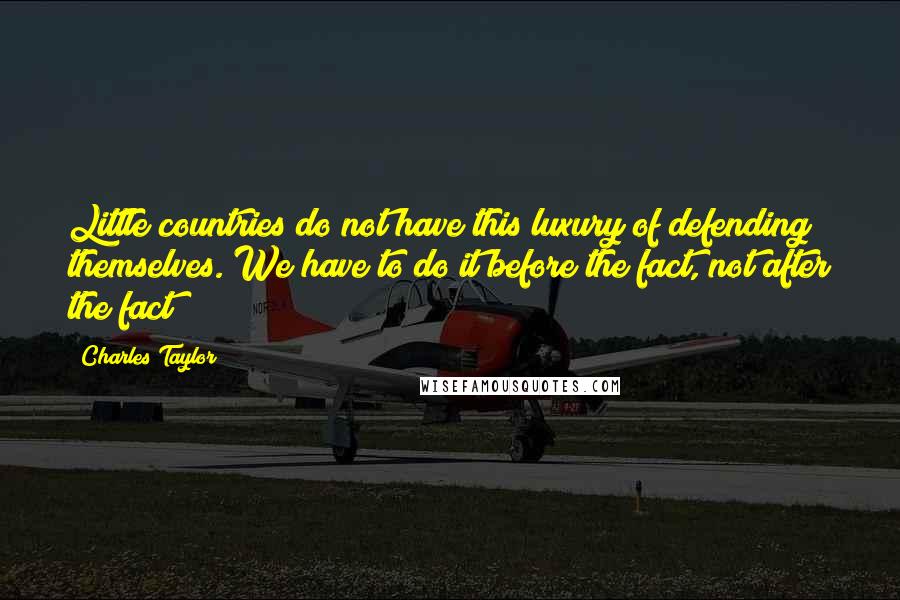 Charles Taylor Quotes: Little countries do not have this luxury of defending themselves. We have to do it before the fact, not after the fact