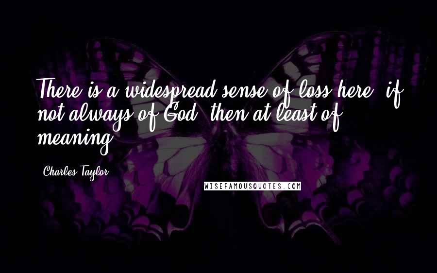 Charles Taylor Quotes: There is a widespread sense of loss here, if not always of God, then at least of meaning.