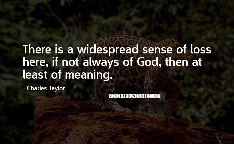 Charles Taylor Quotes: There is a widespread sense of loss here, if not always of God, then at least of meaning.