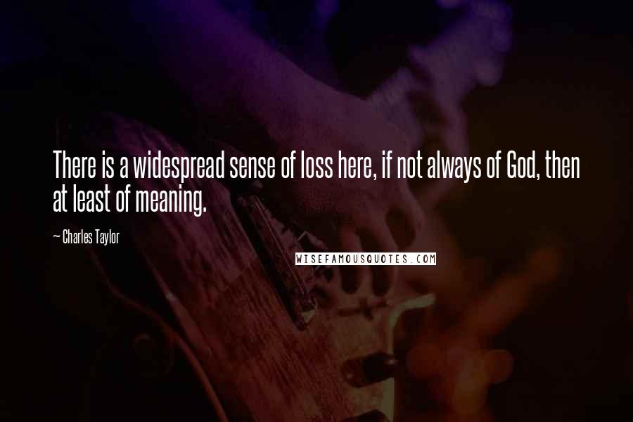 Charles Taylor Quotes: There is a widespread sense of loss here, if not always of God, then at least of meaning.
