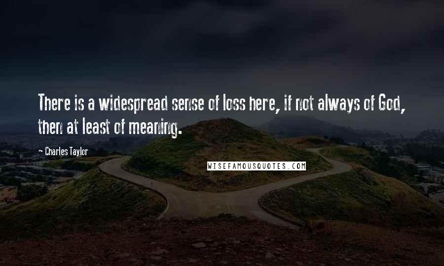 Charles Taylor Quotes: There is a widespread sense of loss here, if not always of God, then at least of meaning.
