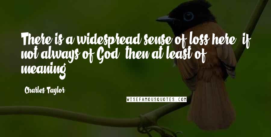 Charles Taylor Quotes: There is a widespread sense of loss here, if not always of God, then at least of meaning.