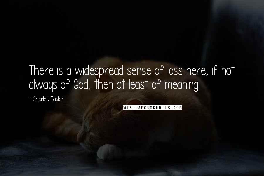 Charles Taylor Quotes: There is a widespread sense of loss here, if not always of God, then at least of meaning.