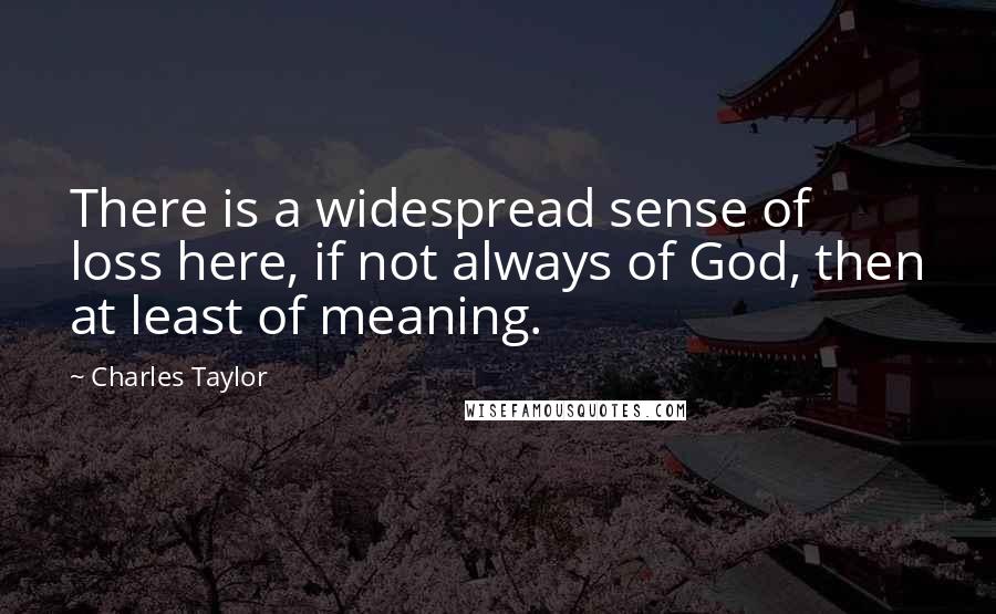 Charles Taylor Quotes: There is a widespread sense of loss here, if not always of God, then at least of meaning.