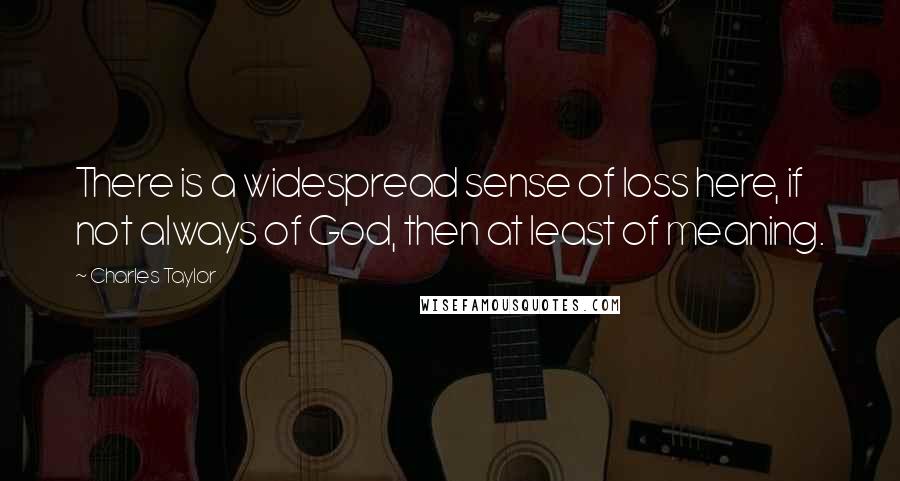 Charles Taylor Quotes: There is a widespread sense of loss here, if not always of God, then at least of meaning.