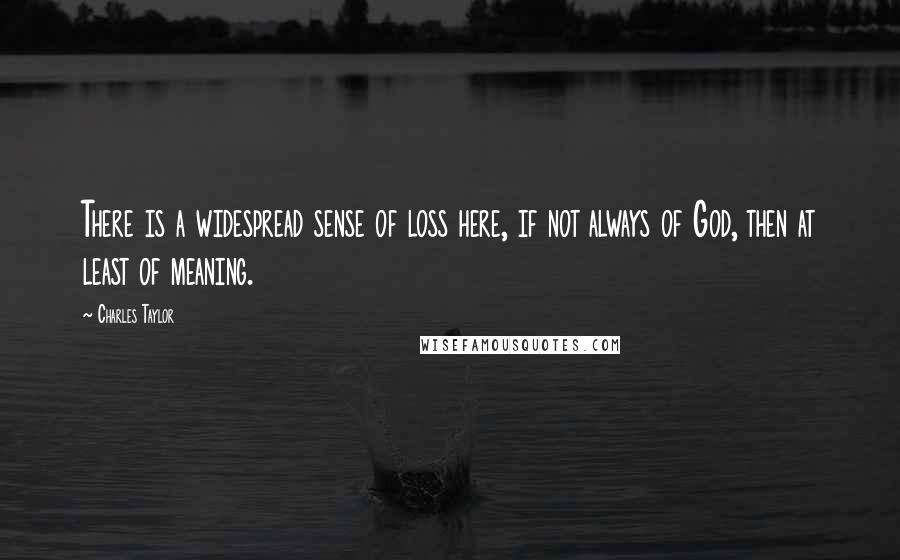 Charles Taylor Quotes: There is a widespread sense of loss here, if not always of God, then at least of meaning.