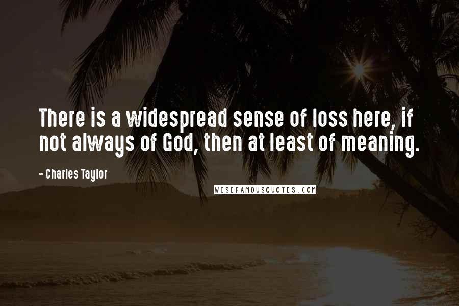 Charles Taylor Quotes: There is a widespread sense of loss here, if not always of God, then at least of meaning.