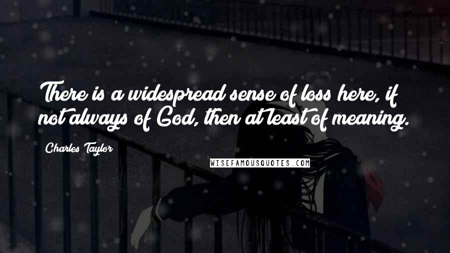 Charles Taylor Quotes: There is a widespread sense of loss here, if not always of God, then at least of meaning.