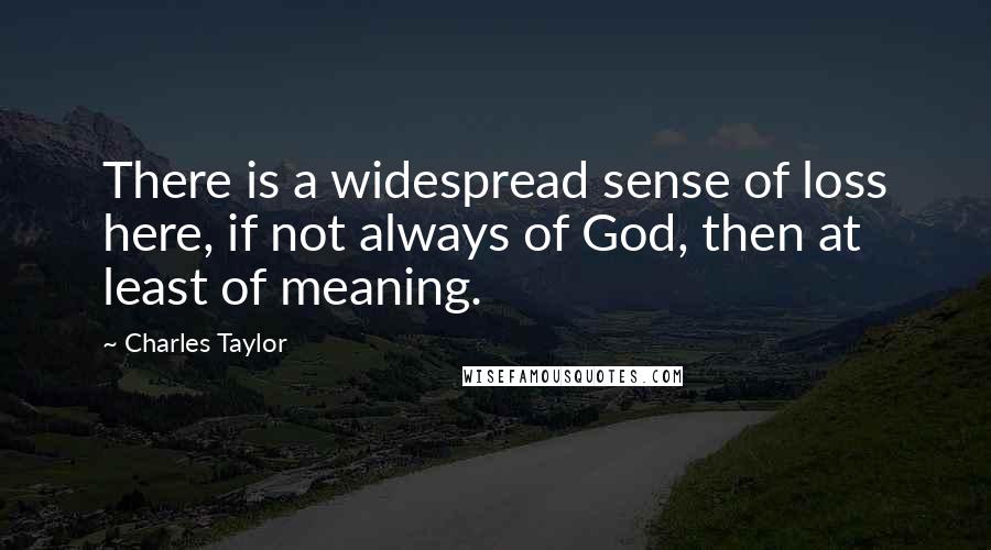 Charles Taylor Quotes: There is a widespread sense of loss here, if not always of God, then at least of meaning.