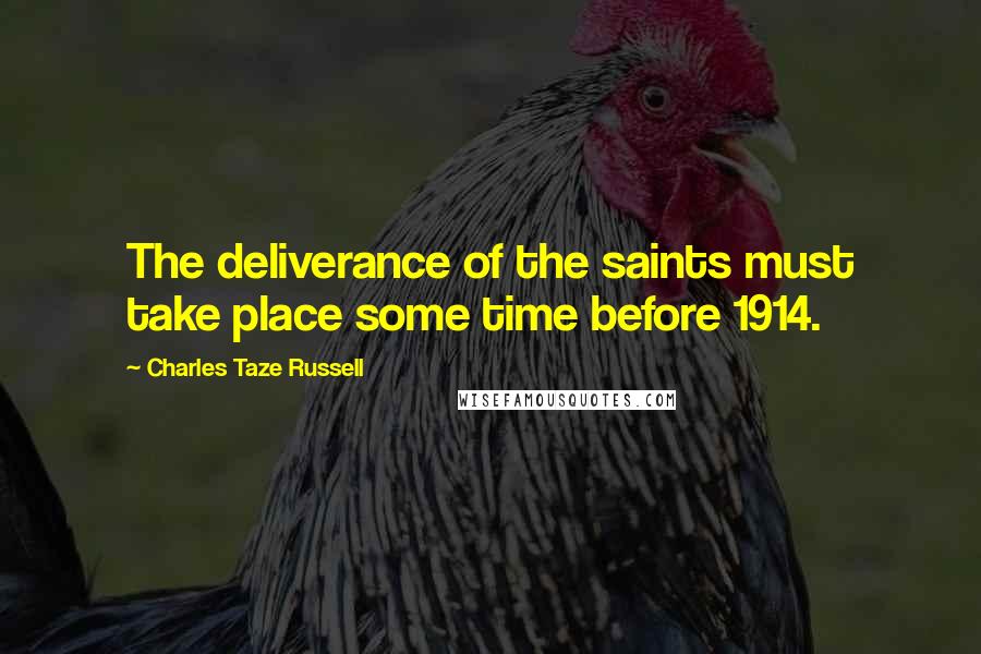 Charles Taze Russell Quotes: The deliverance of the saints must take place some time before 1914.