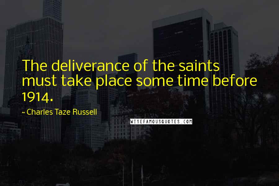 Charles Taze Russell Quotes: The deliverance of the saints must take place some time before 1914.