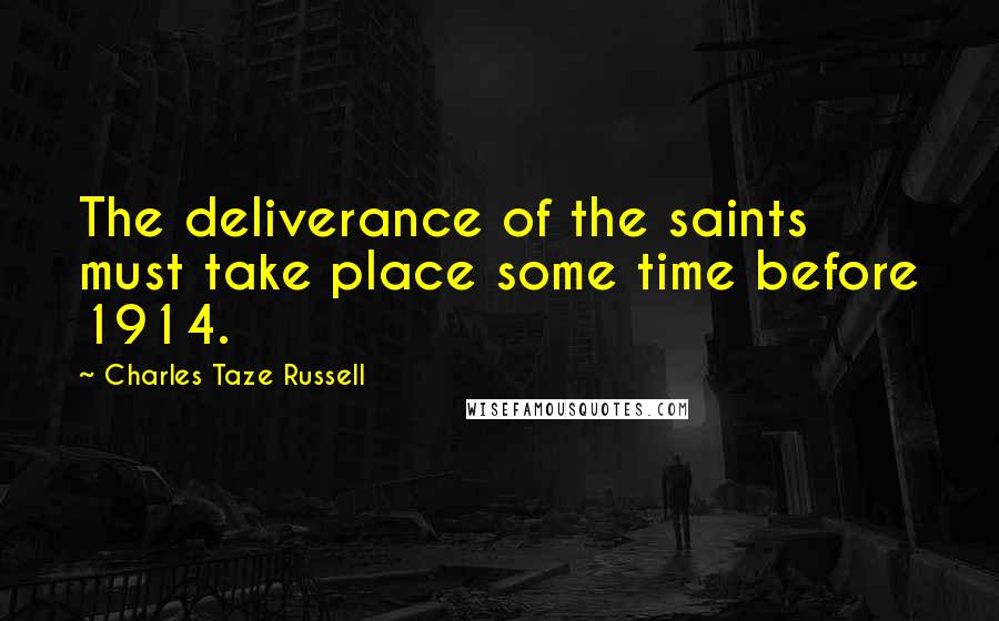Charles Taze Russell Quotes: The deliverance of the saints must take place some time before 1914.