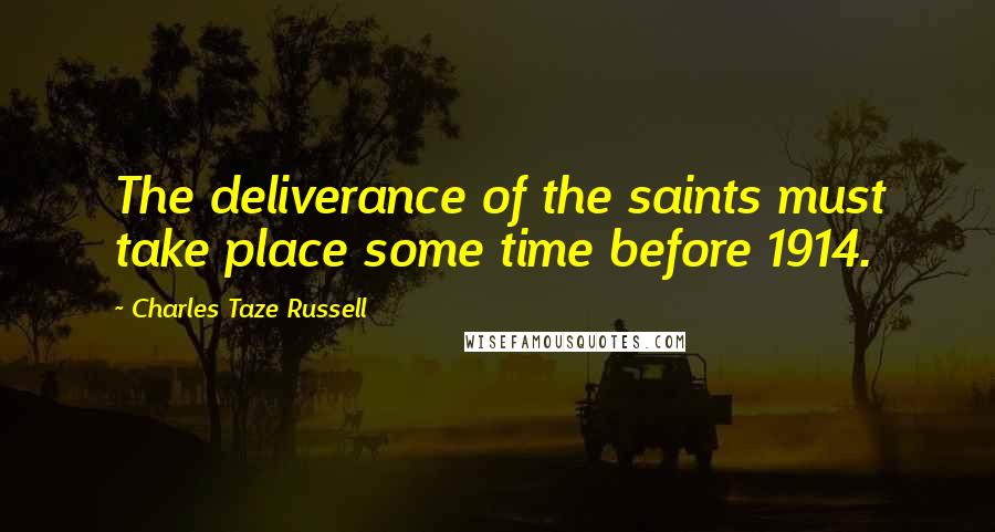 Charles Taze Russell Quotes: The deliverance of the saints must take place some time before 1914.