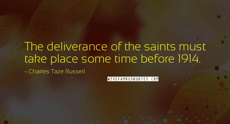 Charles Taze Russell Quotes: The deliverance of the saints must take place some time before 1914.